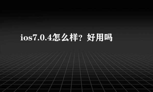 ios7.0.4怎么样？好用吗