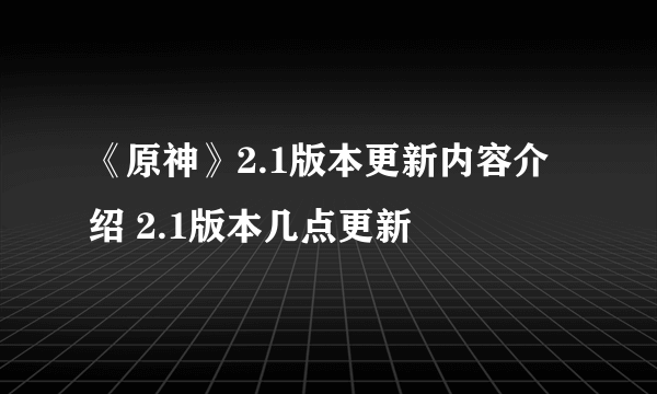 《原神》2.1版本更新内容介绍 2.1版本几点更新