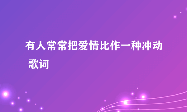 有人常常把爱情比作一种冲动 歌词