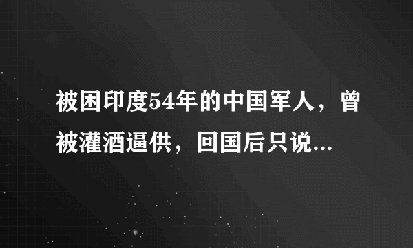 被困印度54年的中国军人，曾被灌酒逼供，回国后只说了五个字