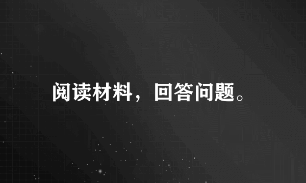 阅读材料，回答问题。