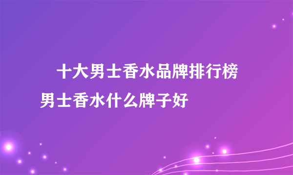 ​十大男士香水品牌排行榜 男士香水什么牌子好