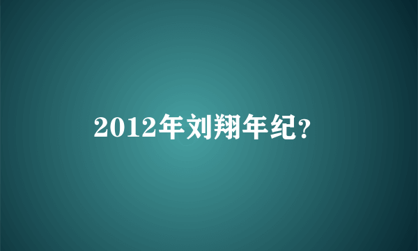 2012年刘翔年纪？