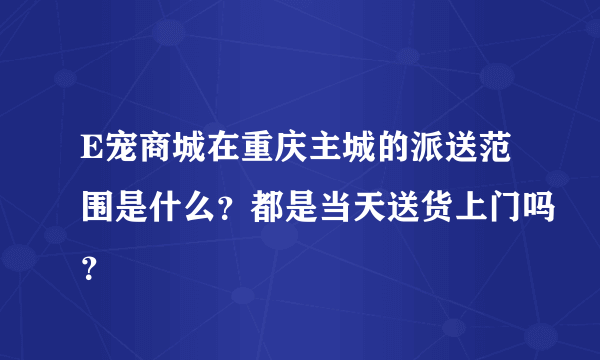 E宠商城在重庆主城的派送范围是什么？都是当天送货上门吗？