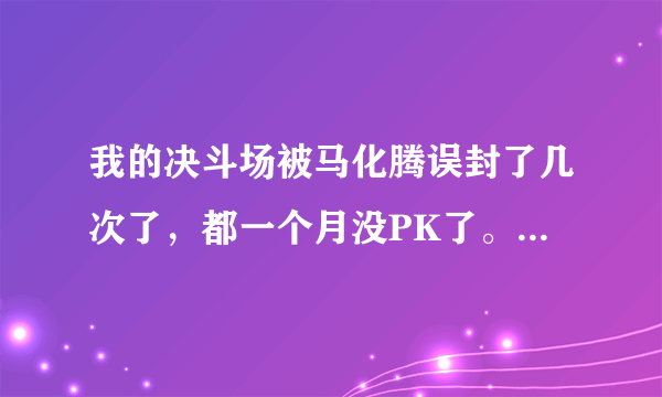 我的决斗场被马化腾误封了几次了，都一个月没PK了。，谁能告诉我怎么解。或者有什么办法