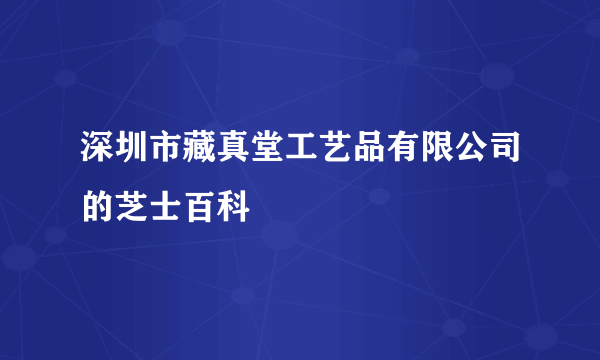 深圳市藏真堂工艺品有限公司的芝士百科