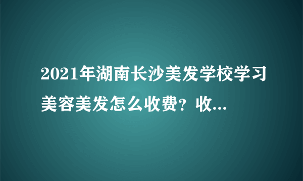 2021年湖南长沙美发学校学习美容美发怎么收费？收费标准是什么？