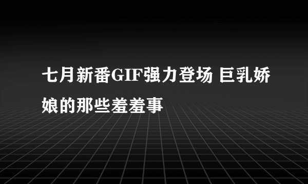 七月新番GIF强力登场 巨乳娇娘的那些羞羞事