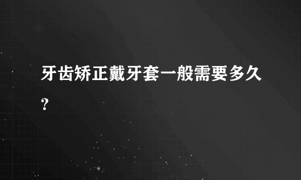 牙齿矫正戴牙套一般需要多久？