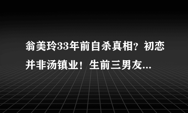 翁美玲33年前自杀真相？初恋并非汤镇业！生前三男友究竟谁是最