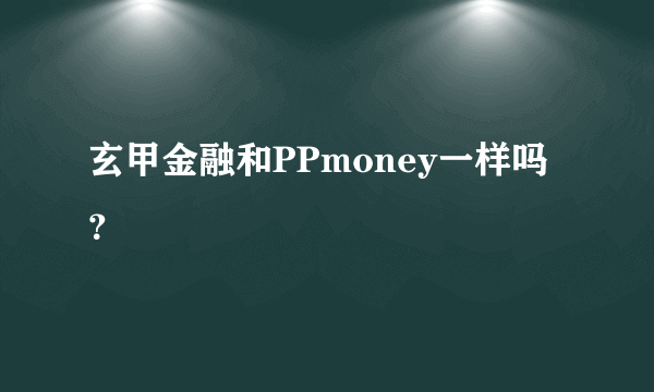 玄甲金融和PPmoney一样吗？