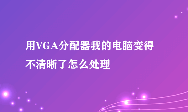 用VGA分配器我的电脑变得不清晰了怎么处理