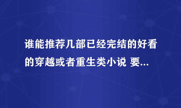 谁能推荐几部已经完结的好看的穿越或者重生类小说 要TXT格式的 最好有下载地址