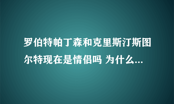 罗伯特帕丁森和克里斯汀斯图尔特现在是情侣吗 为什么网上都说暮光女主角劈腿了啊