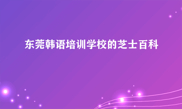 东莞韩语培训学校的芝士百科