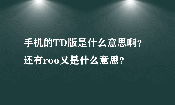 手机的TD版是什么意思啊？还有roo又是什么意思？