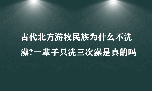 古代北方游牧民族为什么不洗澡?一辈子只洗三次澡是真的吗