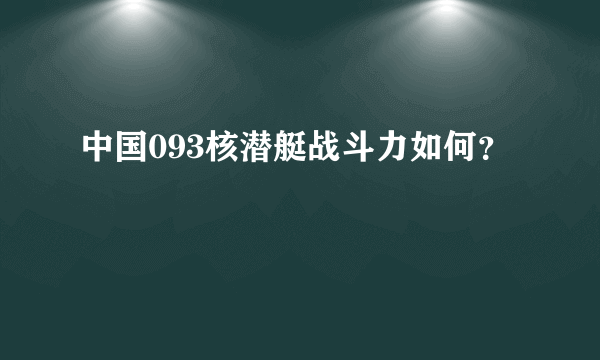 中国093核潜艇战斗力如何？