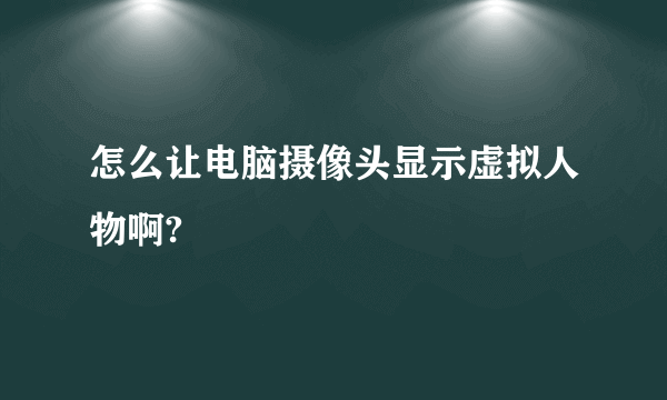 怎么让电脑摄像头显示虚拟人物啊?