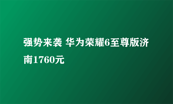 强势来袭 华为荣耀6至尊版济南1760元