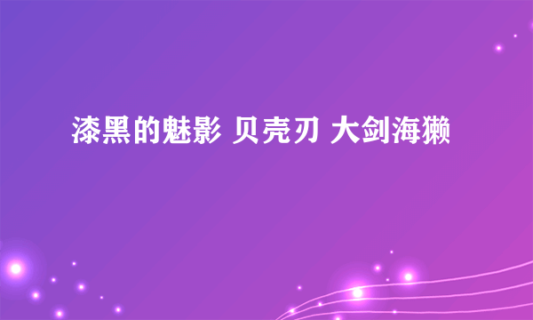 漆黑的魅影 贝壳刃 大剑海獭