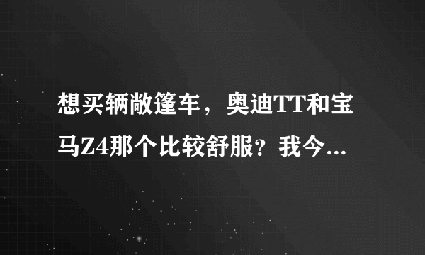 想买辆敞篷车，奥迪TT和宝马Z4那个比较舒服？我今年18，开那个合适啊？