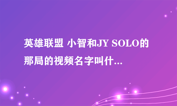 英雄联盟 小智和JY SOLO的那局的视频名字叫什么.....