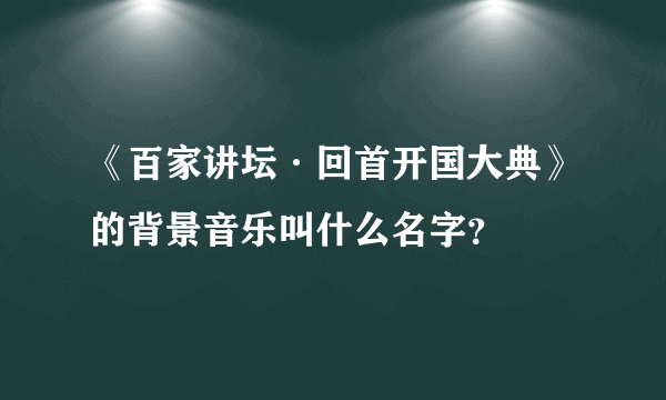 《百家讲坛·回首开国大典》的背景音乐叫什么名字？