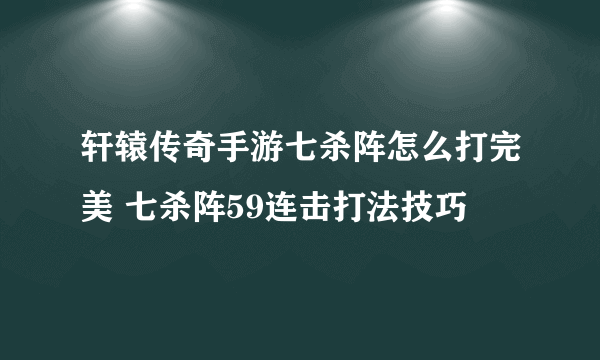 轩辕传奇手游七杀阵怎么打完美 七杀阵59连击打法技巧