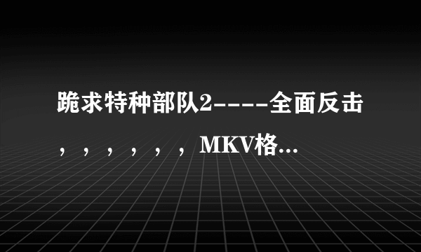 跪求特种部队2----全面反击，，，，，，MKV格式，最好带国语音轨。。