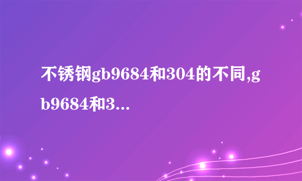 不锈钢gb9684和304的不同,gb9684和304的不同