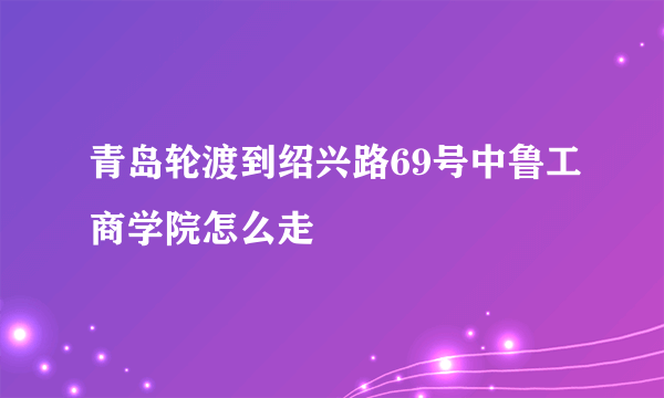 青岛轮渡到绍兴路69号中鲁工商学院怎么走