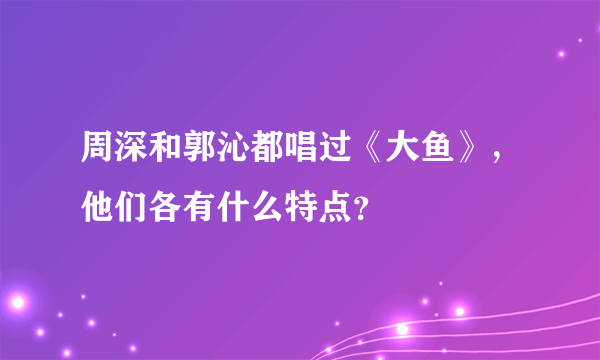 周深和郭沁都唱过《大鱼》，他们各有什么特点？