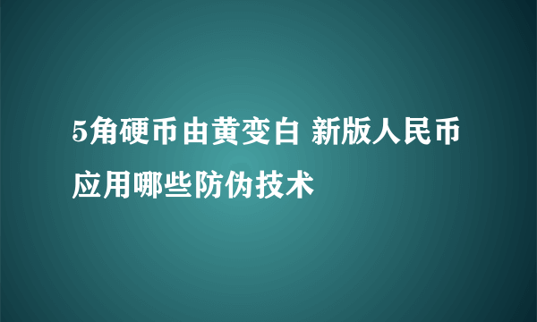 5角硬币由黄变白 新版人民币应用哪些防伪技术