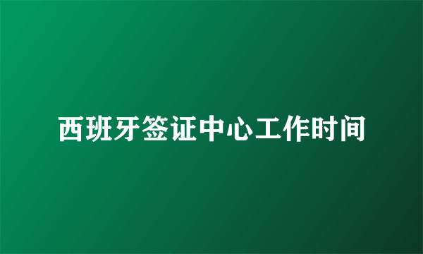 西班牙签证中心工作时间