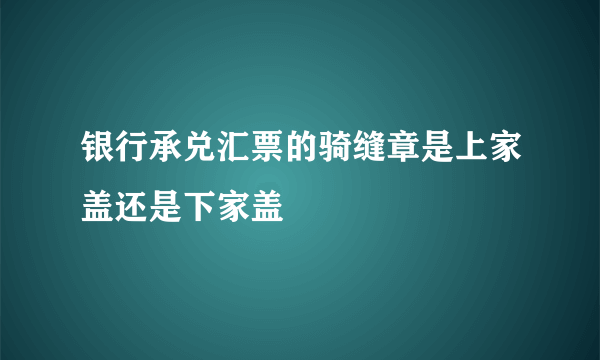 银行承兑汇票的骑缝章是上家盖还是下家盖