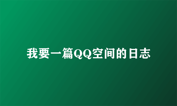 我要一篇QQ空间的日志