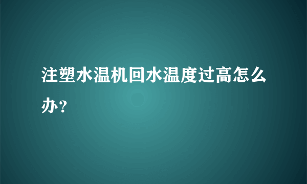 注塑水温机回水温度过高怎么办？