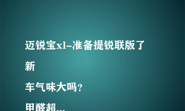 迈锐宝xl-准备提锐联版了
新车气味大吗？
甲醛超标吗？
谢谢老铁们