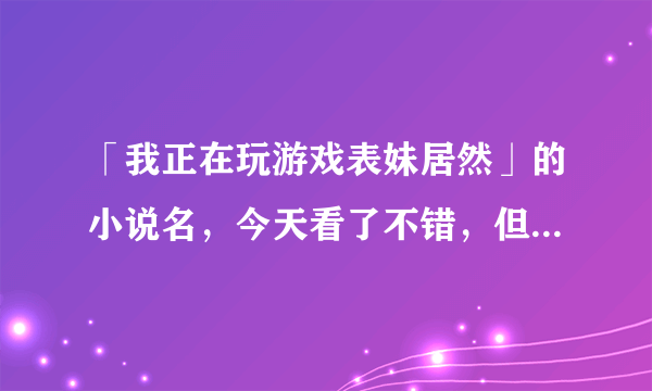 「我正在玩游戏表妹居然」的小说名，今天看了不错，但是LZ漏了很多，...