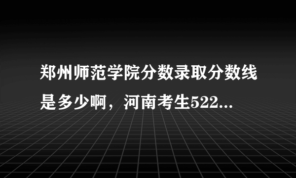 郑州师范学院分数录取分数线是多少啊，河南考生522分能进吗？