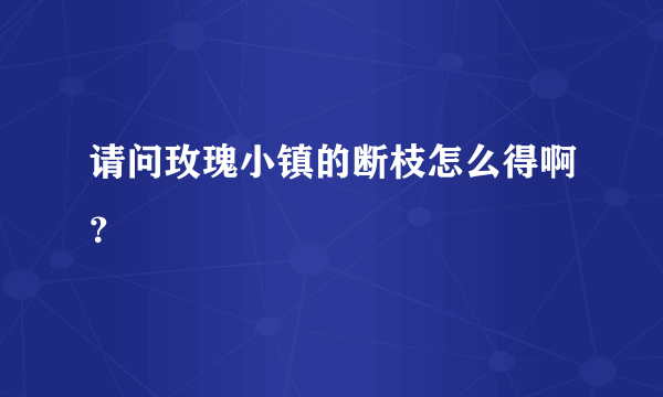 请问玫瑰小镇的断枝怎么得啊？