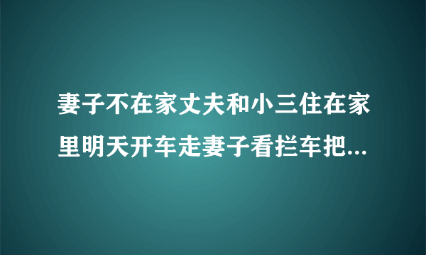 妻子不在家丈夫和小三住在家里明天开车走妻子看拦车把妻子拉倒法院怎么处理还？