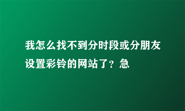 我怎么找不到分时段或分朋友设置彩铃的网站了？急