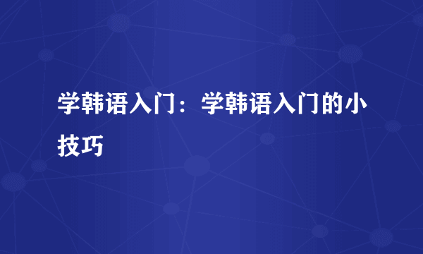 学韩语入门：学韩语入门的小技巧