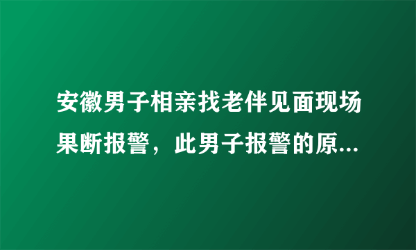 安徽男子相亲找老伴见面现场果断报警，此男子报警的原因是什么？