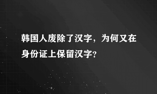 韩国人废除了汉字，为何又在身份证上保留汉字？