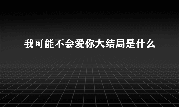 我可能不会爱你大结局是什么