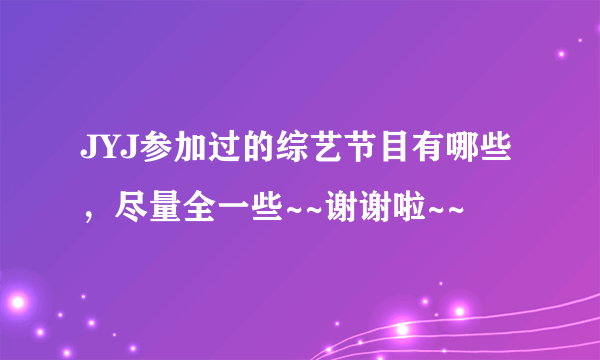 JYJ参加过的综艺节目有哪些，尽量全一些~~谢谢啦~~