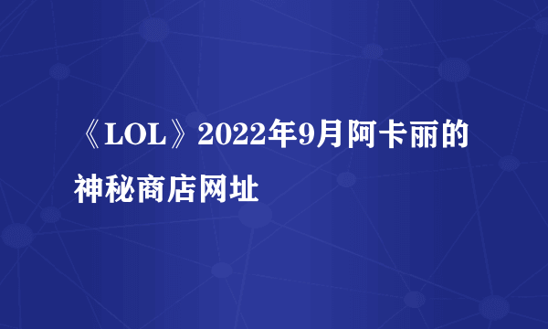 《LOL》2022年9月阿卡丽的神秘商店网址